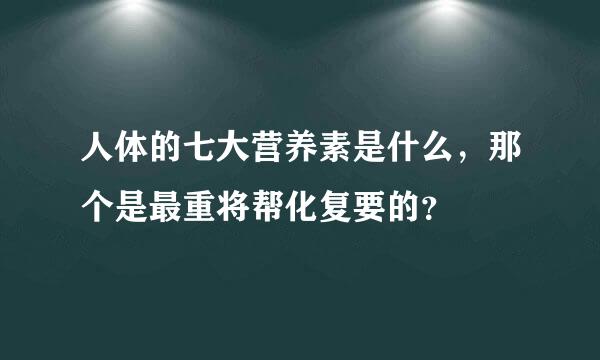 人体的七大营养素是什么，那个是最重将帮化复要的？