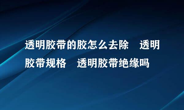 透明胶带的胶怎么去除 透明胶带规格 透明胶带绝缘吗