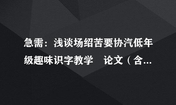 急需：浅谈场绍苦要协汽低年级趣味识字教学 论文（含有参考文献）