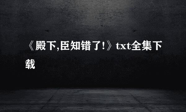 《殿下,臣知错了!》txt全集下载