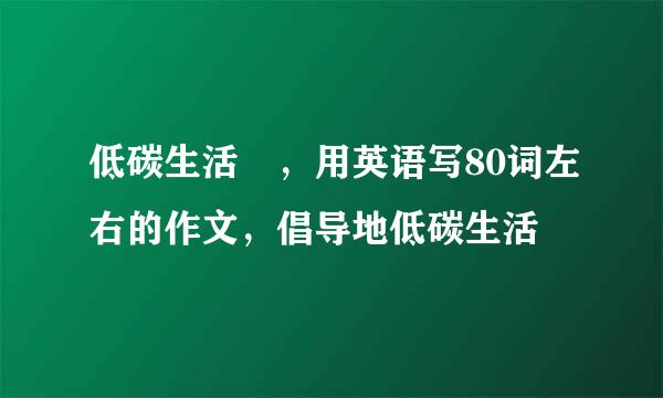 低碳生活 ，用英语写80词左右的作文，倡导地低碳生活