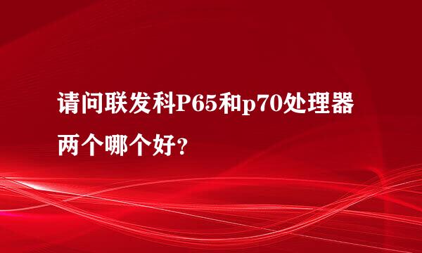 请问联发科P65和p70处理器两个哪个好？