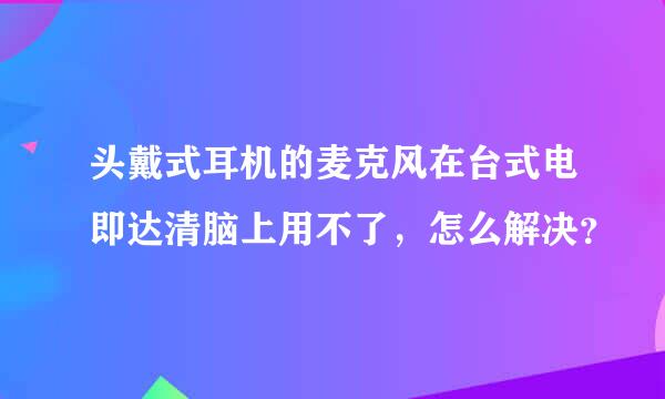 头戴式耳机的麦克风在台式电即达清脑上用不了，怎么解决？