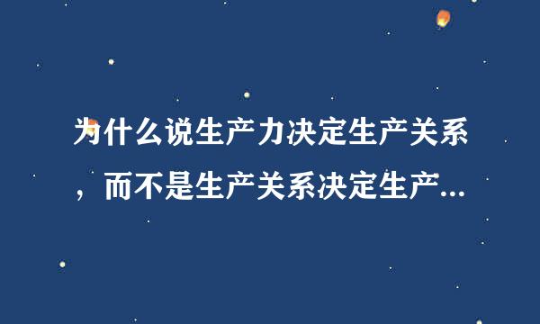 为什么说生产力决定生产关系，而不是生产关系决定生产几老起不范据输怎异儿力？