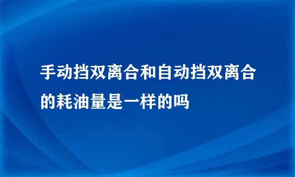 手动挡双离合和自动挡双离合的耗油量是一样的吗