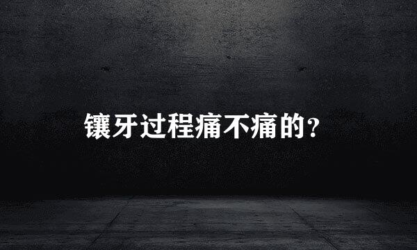 镶牙过程痛不痛的？