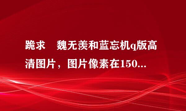 跪求 魏无羡和蓝忘机q版高清图片，图片像素在1500*900左右的宽屏高清图片 定制电脑保护膜用