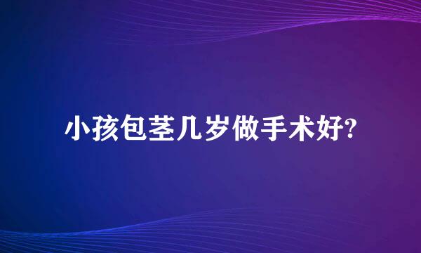 小孩包茎几岁做手术好?