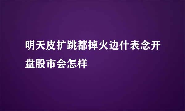 明天皮扩跳都掉火边什表念开盘股市会怎样