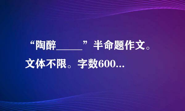 “陶醉_____”半命题作文。文体不限。字数600字以上。抒情的。写大自然的。急用！！！！！！！拜托了！！