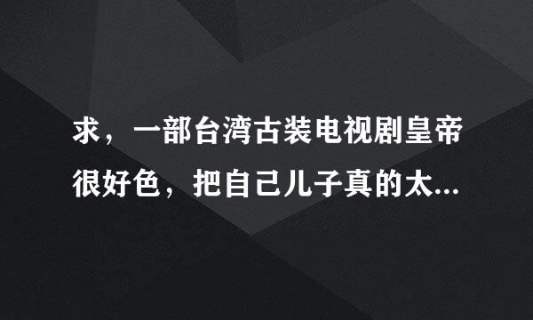 求，一部台湾古装电视剧皇帝很好色，把自己儿子真的太子妃掉包，婢女成了太子妃。