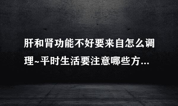 肝和肾功能不好要来自怎么调理~平时生活要注意哪些方面~还有经常便秘360问答该怎么办~