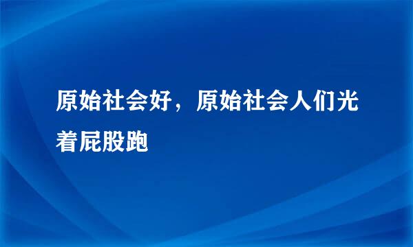 原始社会好，原始社会人们光着屁股跑