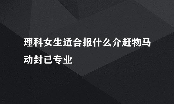 理科女生适合报什么介赶物马动封己专业