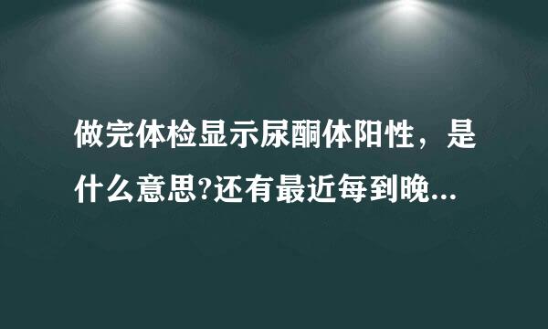 做完体检显示尿酮体阳性，是什么意思?还有最近每到晚上总会小腹灼热，有尿意，跟尿酮体阳性有关吗?谢谢