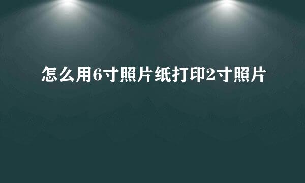 怎么用6寸照片纸打印2寸照片