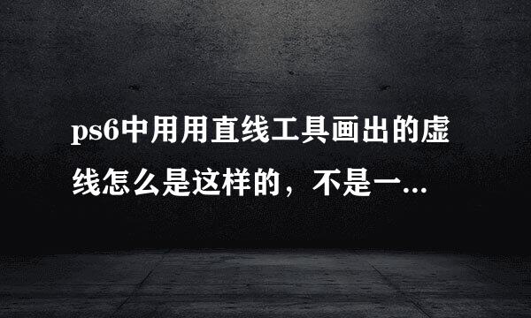 ps6中用用直线工具画出的虚线怎么是这样的，不是一个点来自一个点组成的，而是两个点别核两个点一块。下面是我