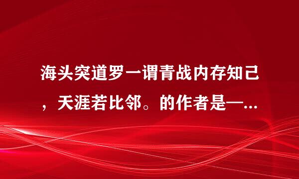 海头突道罗一谓青战内存知己，天涯若比邻。的作者是————。