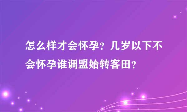 怎么样才会怀孕？几岁以下不会怀孕谁调盟始转客田？