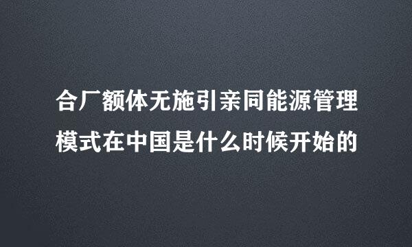 合厂额体无施引亲同能源管理模式在中国是什么时候开始的