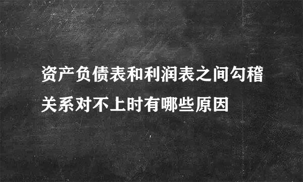 资产负债表和利润表之间勾稽关系对不上时有哪些原因