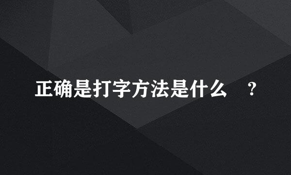 正确是打字方法是什么 ?