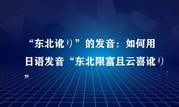 “东北讹り”的发音：如何用日语发音“东北限富且云喜讹り”