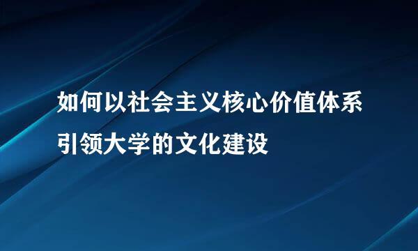 如何以社会主义核心价值体系引领大学的文化建设