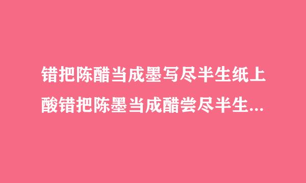 错把陈醋当成墨写尽半生纸上酸错把陈墨当成醋尝尽半生心里苦！醋酸很无奈墨苦口难开万般滋味在心头