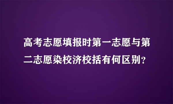 高考志愿填报时第一志愿与第二志愿染校济校括有何区别？