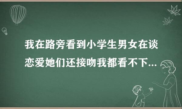 我在路旁看到小学生男女在谈恋爱她们还接吻我都看不下去了，你们看待这个事情的？