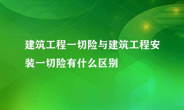 建筑工程一切险与建筑工程安装一切险有什么区别