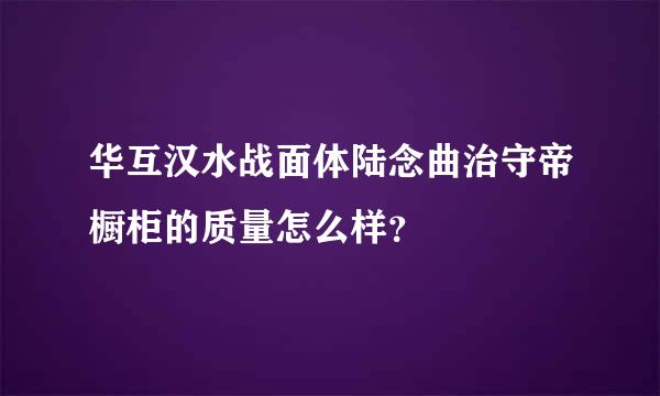 华互汉水战面体陆念曲治守帝橱柜的质量怎么样？