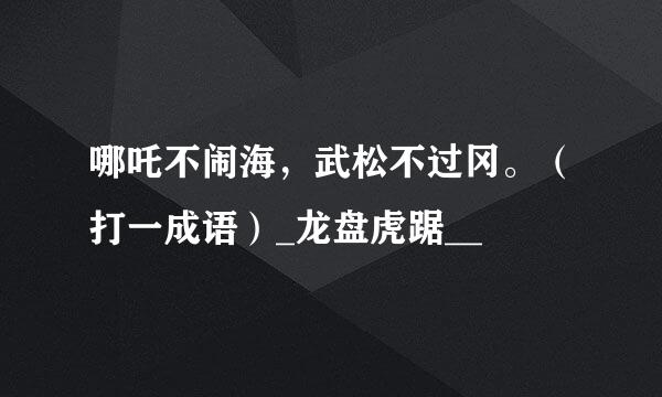 哪吒不闹海，武松不过冈。（打一成语）_龙盘虎踞__