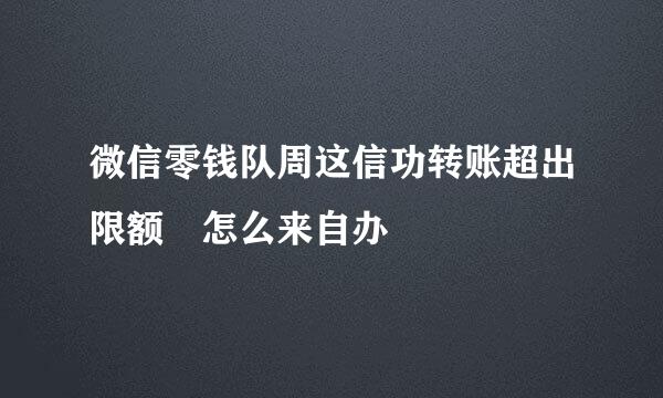 微信零钱队周这信功转账超出限额 怎么来自办