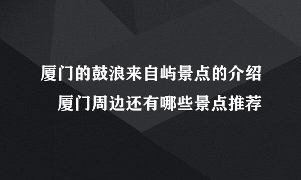 厦门的鼓浪来自屿景点的介绍 厦门周边还有哪些景点推荐