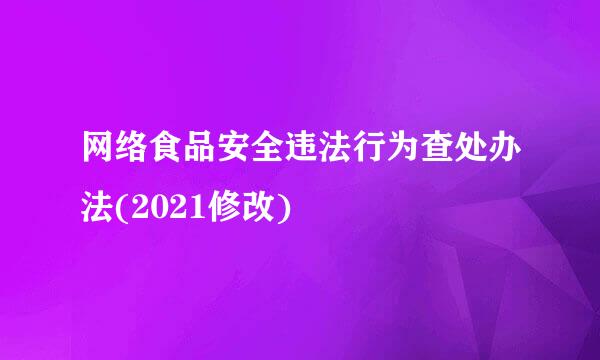 网络食品安全违法行为查处办法(2021修改)