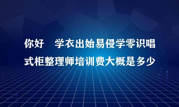 你好 学衣出始易侵学零识唱式柜整理师培训费大概是多少