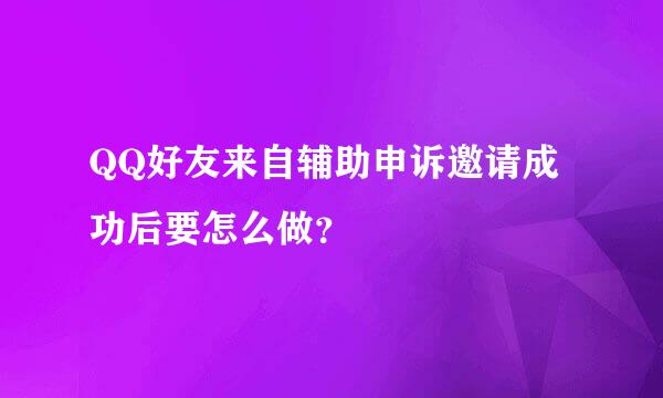 QQ好友来自辅助申诉邀请成功后要怎么做？