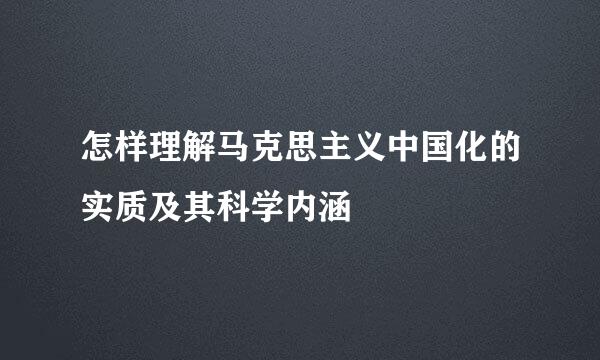 怎样理解马克思主义中国化的实质及其科学内涵