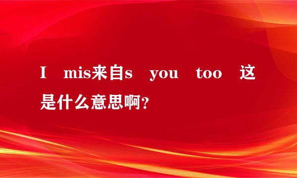 I mis来自s you too 这是什么意思啊？