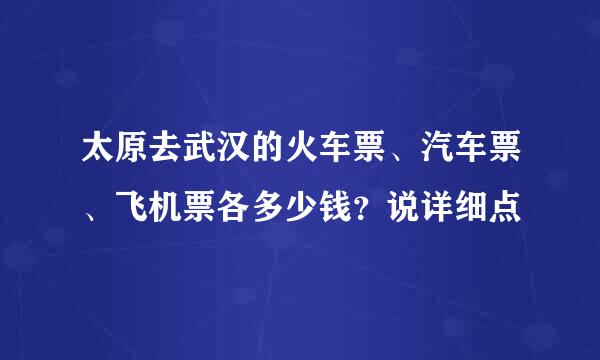 太原去武汉的火车票、汽车票、飞机票各多少钱？说详细点