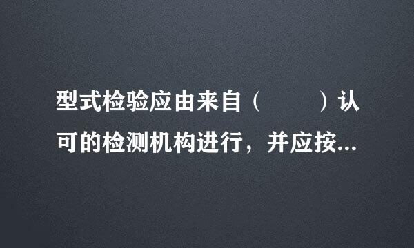 型式检验应由来自（  ）认可的检测机构进行，并应按有关标准规定的格式出具检验报告和评制后巴局儿拉风小定结论。