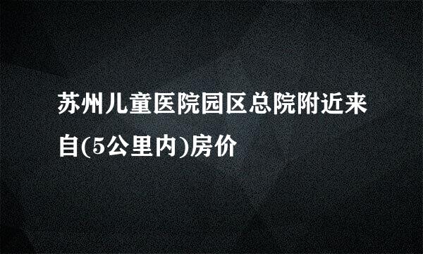 苏州儿童医院园区总院附近来自(5公里内)房价