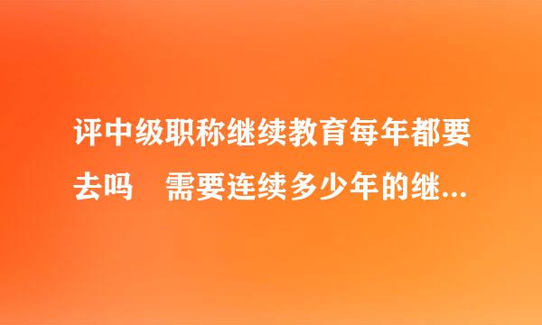 评中级职称继续教育每年都要去吗 需要连续多少年的继续教育证