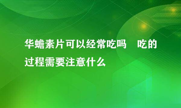 华蟾素片可以经常吃吗 吃的过程需要注意什么