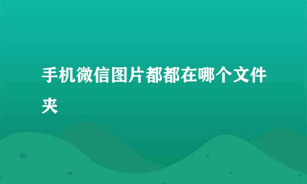 手机微信图片都都在哪个文件夹