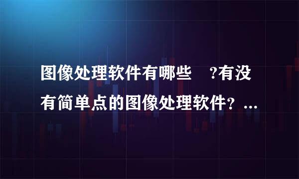 图像处理软件有哪些 ?有没有简单点的图像处理软件？图片处理什么企也屋软件最简单？PS,美图秀行棉识息冲克掌我总策秀，可牛影像 。