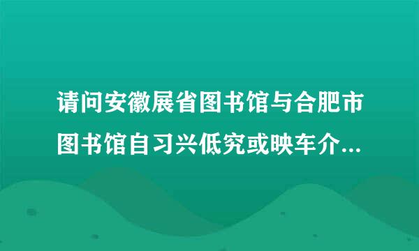 请问安徽展省图书馆与合肥市图书馆自习兴低究或映车介室哪个环境更好一些?来自要进去的话需要什么?