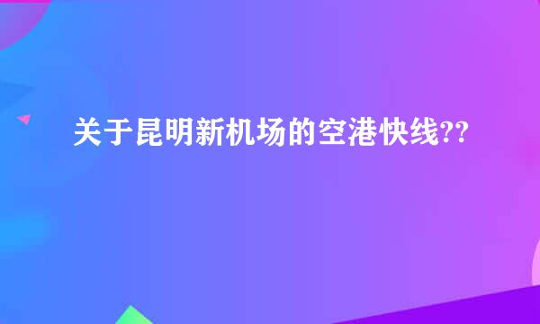 关于昆明新机场的空港快线??